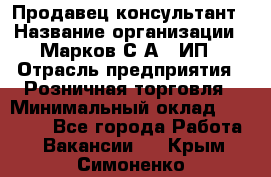 Продавец-консультант › Название организации ­ Марков С.А., ИП › Отрасль предприятия ­ Розничная торговля › Минимальный оклад ­ 11 000 - Все города Работа » Вакансии   . Крым,Симоненко